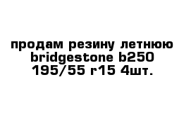 продам резину летнюю bridgestone b250 195/55 r15 4шт.